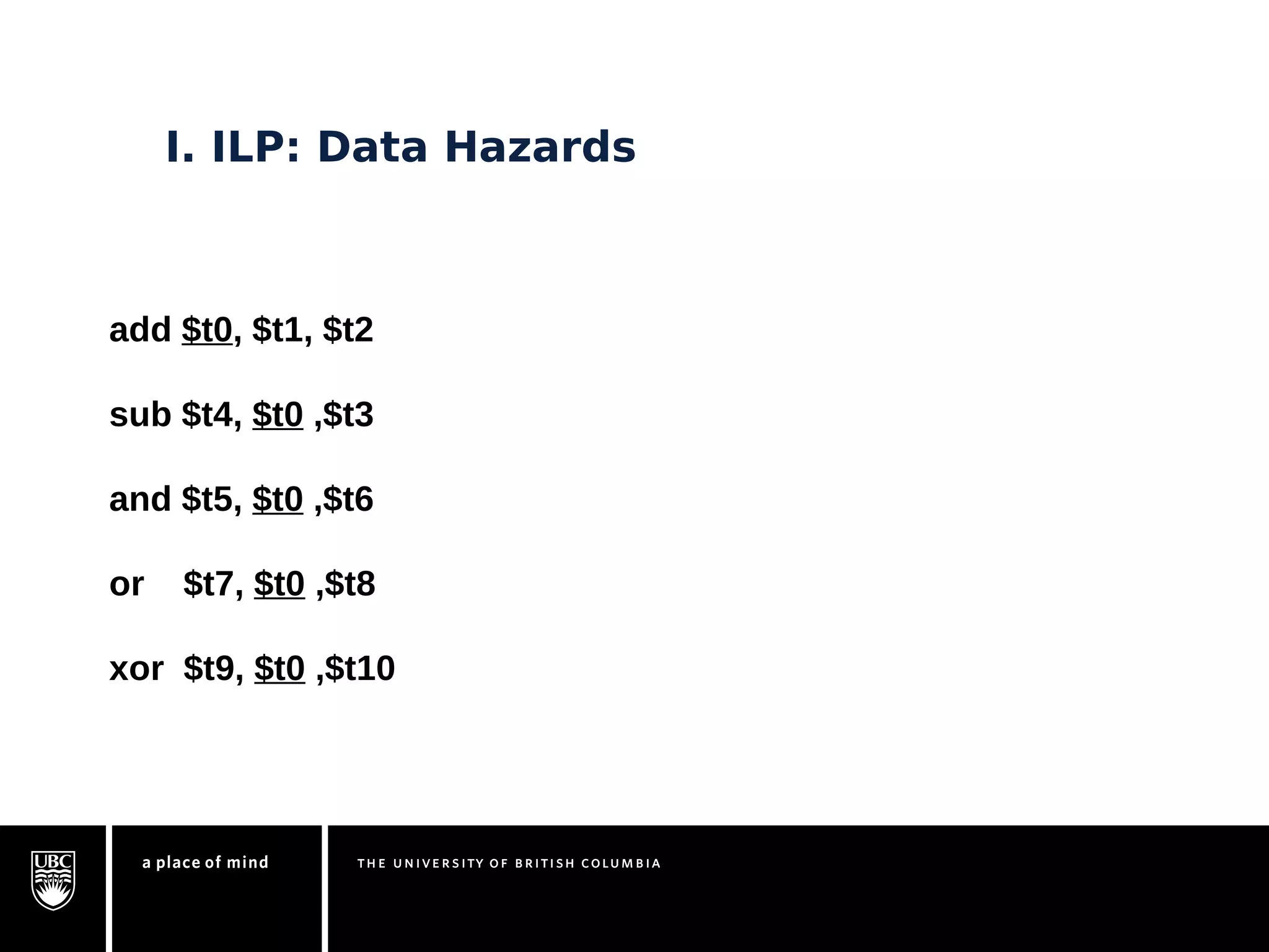 I. ILP: Data Hazards 
add $t0, $t1, $t2 
sub $t4, $t0 ,$t3 
and $t5, $t0 ,$t6 
or $t7, $t0 ,$t8 
xor $t9, $t0 ,$t10 
 