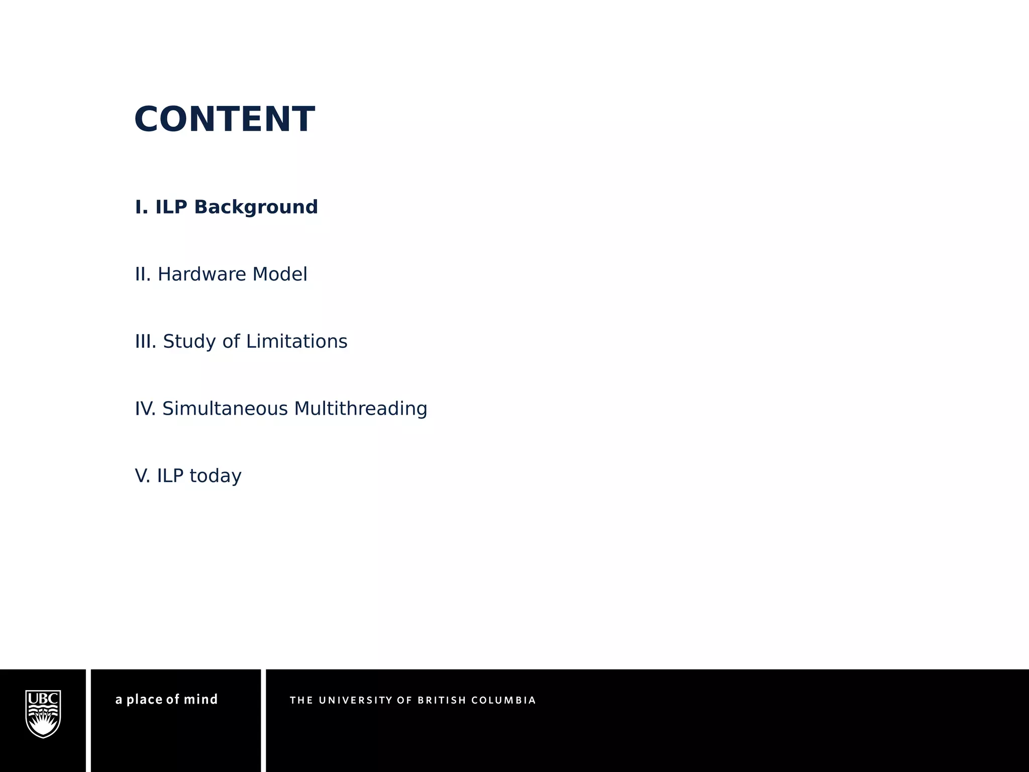 CONTENT 
I. ILP Background 
II. Hardware Model 
III. Study of Limitations 
IV. Simultaneous Multithreading 
V. ILP today 
 