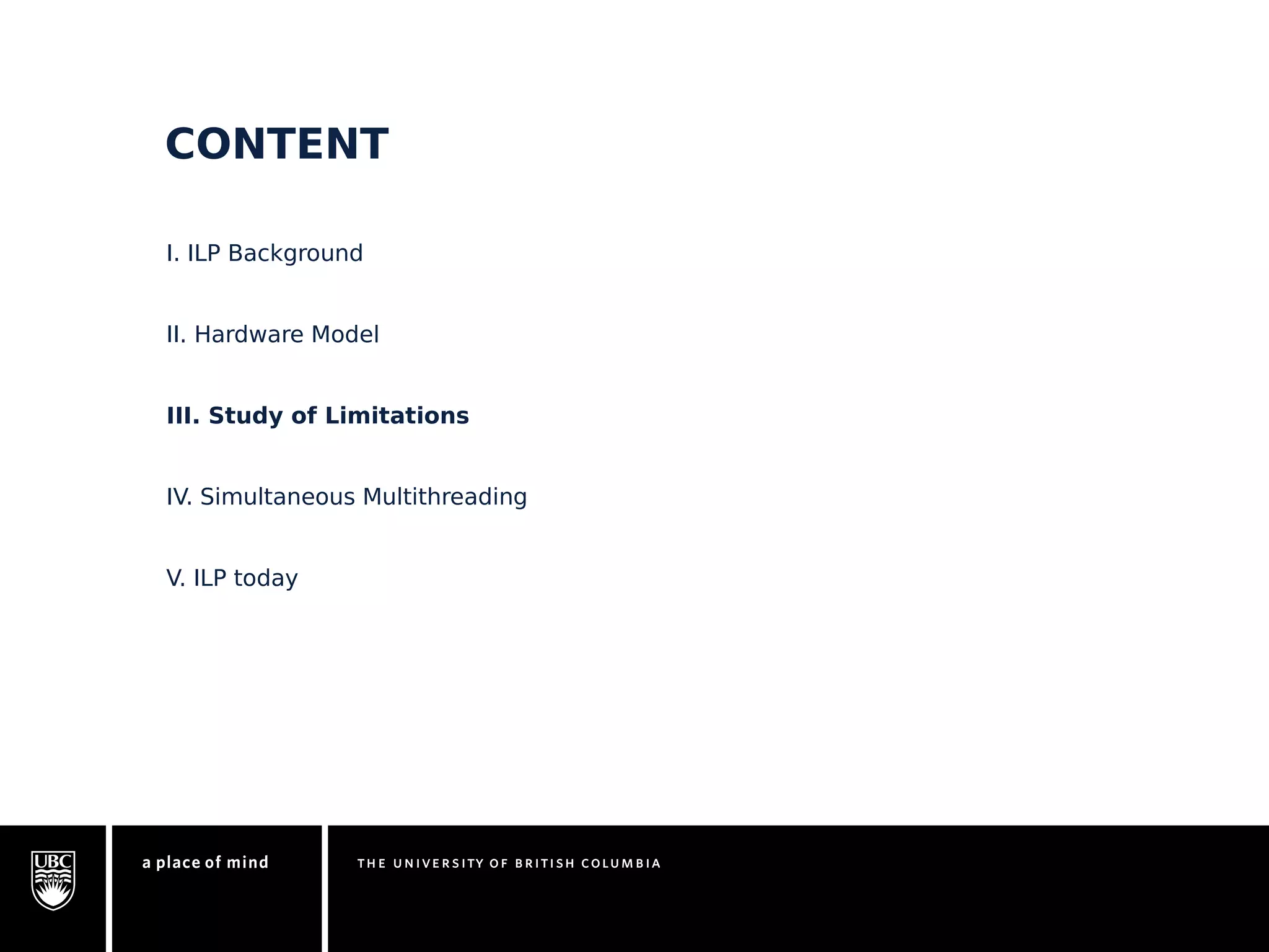 CONTENT 
I. ILP Background 
II. Hardware Model 
III. Study of Limitations 
IV. Simultaneous Multithreading 
V. ILP today 
 