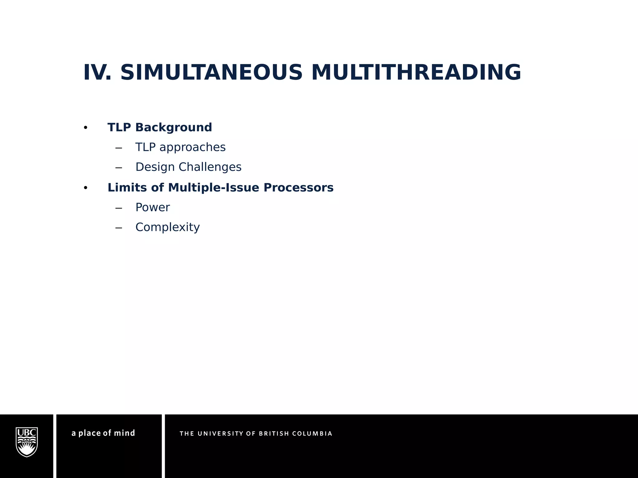 IV. SIMULTANEOUS MULTITHREADING 
• TLP Background 
– TLP approaches 
– Design Challenges 
• Limits of Multiple-Issue Processors 
– Power 
– Complexity 
 