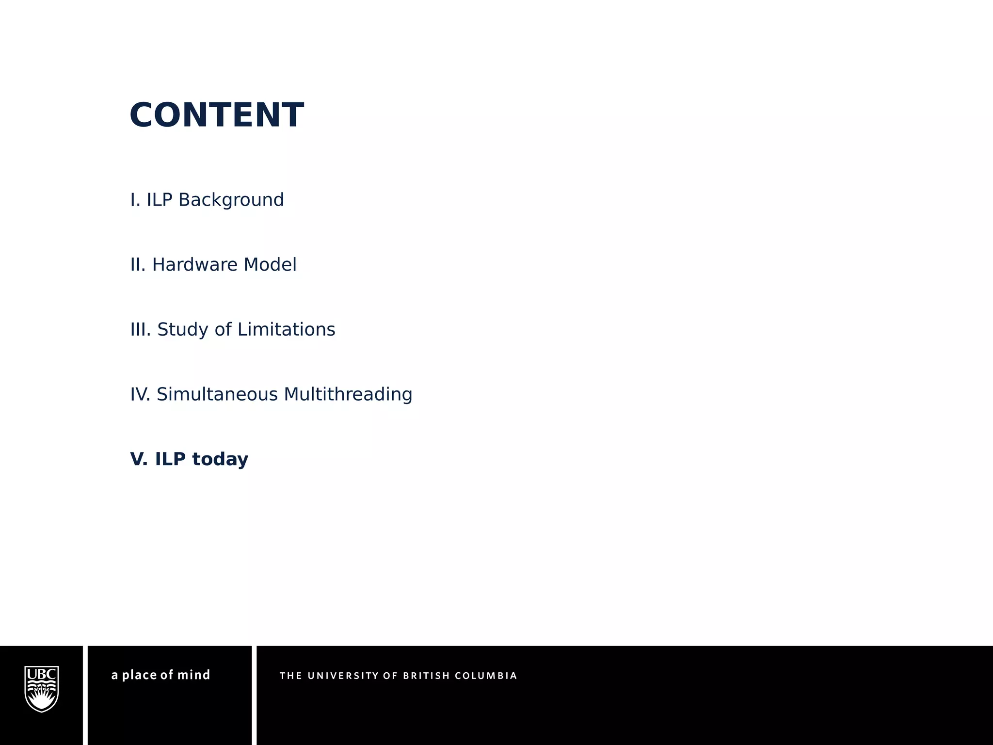 CONTENT 
I. ILP Background 
II. Hardware Model 
III. Study of Limitations 
IV. Simultaneous Multithreading 
V. ILP today 
 