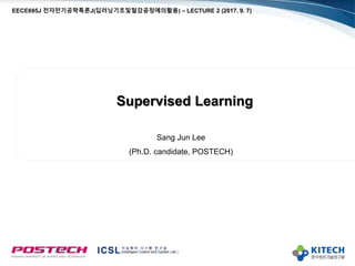 Supervised Learning
Sang Jun Lee
(Ph.D. candidate, POSTECH)
EECE695J 전자전기공학특론J(딥러닝기초및철강공정에의활용) – LECTURE 2 (2017. 9. 7)
 