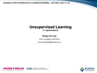 Unsupervised Learning
(+ regularization)
Sang Jun Lee
Ph.D. candidate, POSTECH
Email: lsj4u0208@postech.ac.kr
EECE695J 전자전기공학특론J(딥러닝기초및철강공정에의활용) – LECTURE 3 (2017. 9. 14)
 