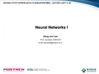 Neural Networks I
Sang Jun Lee
Ph.D. candidate, POSTECH
Email: lsj4u0208@postech.ac.kr
EECE695J 전자전기공학특론J(딥러닝기초및철강공정에의활용) – LECTURE 4 (2017. 9. 22)
 