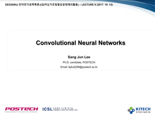Convolutional Neural Networks
Sang Jun Lee
Ph.D. candidate, POSTECH
Email: lsj4u0208@postech.ac.kr
EECE695J 전자전기공학특론J(딥러닝기초및철강공정에의활용) – LECTURE 6 (2017. 10. 12)
 