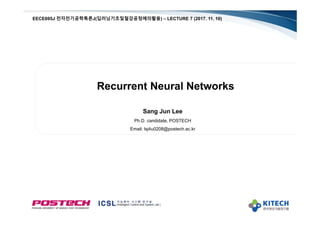 Recurrent Neural Networks
Sang Jun Lee
Ph.D. candidate, POSTECH
Email: lsj4u0208@postech.ac.kr
EECE695J 전자전기공학특론J(딥러닝기초및철강공정에의활용) – LECTURE 7 (2017. 11. 10)
 