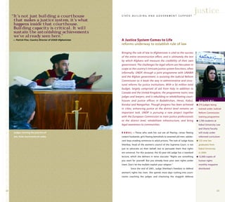 2322
Bringing the rule of law to Afghanistan is vital to the success
of the entire reconstruction effort, and is ultimately the test
by which Afghans will measure the credibility of their own
government. The challenges for legal reform are Herculean in
scope as the country’s intricate justice system functions, often
informally. UNDP, through a joint programme with UNAMA
and the Afghan government, is assisting the Judicial Reform
Commission as it leads the way in administrative and struc-
tural reforms for justice institutions. With a $6 million total
budget, largely comprised of aid from Italy in addition to
Canada and the United Kingdom, the programme trains new
judges and lawyers, and is rebuilding or rehabilitating court-
houses and justice offices in Badakhshan, Herat, Kabul,
Kunduz and Nangarhar. Though progress has been achieved
in cities, enhancing justice at the district level remains an
important task. UNDP is pursuing a new project together
with the European Commission to train justice professionals
at the district level, rehabilitate infrastructure, and bring
legal awareness to communities.
K A B U L — Those who seek her out are all fleeing—wives fleeing
violent husbands, girls fleeing betrothals to wizened old men, adoles-
cent boys evading sentences in adult prisons. The task of Judge Aziza
Sheirbaz, head of the women’s council of the Supreme Court, is not
just to advocate on their behalf, but to persuade them that rights
are universal. For this purpose, the 42-year-old judge has a standard
lecture, which she delivers in terse staccato: “Rights are something
you want for yourself. But you already have your own rights under
Islam. Don’t let the mullahs exploit your religion.”
Since the end of 2001, Judge Sheirbaz’s freedom to defend
women’s rights has risen. She spends most days rushing into court-
rooms coaching the judges and chastising the sluggish defense
justice
“It’s not just building a courthouse
that makes a justice system, it’s what
happens inside that courthouse.
Building capacity is critical. It will
sustain the astonishing achievements
we’ve already seen here.”
— Patrick Fine, Country Director of USAID Afghanistan A Justice System Comes to Life
reforms underway to establish rule of law
S T A T E - B U I L D I N G A N D G O V E R N M E N T S U P P O R T
O U T C O M E :
q 270 judges being
trained under Judicial
Reform Commission
training programme
q 1,700 students at
Kabul University Law
and Sharia Faculty
will study under
reformed curriculum
q 125 new law
graduates from
Kabul University
in 2004
q 12,000 copies of
human rights
monthly magazine
distributed
Judges reviving the practice of
law, from courtrooms to codes.
 