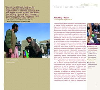 1110
rebuilding
The National Area-Based Development Programme (NABDP),
a flagship national programme, aims to revive rural
Afghanistan’s most vulnerable areas, while building the
government’s capacity to lead village-based participation in
development. Decades of conflict have ravaged Afghanistan’s
rural areas and many villages lack basic infrastructure, clean
drinking water, and access roads linking them to major cities.
Because recovery priorities vary from province to province,
NABDP works with the Ministry of Rural Rehabilitation and
Development (MRRD) to help provinces plan projects target-
ed to their unique and most immediate needs—a strategy
that accelerates recovery and provides an exercise in local
democracy. UNDP finances the programme’s core manage-
ment team, directs funds to other UN agencies assisting
NABDP, and provides technical support to the MRRD. The pro-
gramme budget amounts to $58 million in donor aid from
Belgium, Canada, Italy, Japan, Sweden and the United States
to build shelters, schools and district offices, among other
rehabilitation projects. A key component includes training
MRRD staff in monitoring and evaluation to build the
Ministry’s ability to oversee its own provincial coordination.
Afghanistan’s cities, also struggling with the blight of
war, are plagued by massive job insecurity and devastated
infrastructure. From rebuilding cities to securing gainful
employment for tens of thousands, the Recovery and
Employment Afghanistan Programme (REAP) promotes
urban recovery through a cash-for-work project. REAP has
undertaken the rebuilding of drainage channels, schools,
parks, and vocational training centres for women, and pro-
vides workers with tools they can use to offer their skills
later to other potential employers. Working with a $10 million
total budget in financial support from the European
Commission and Japan, the UNDP-led programme has
Rebuilding a Nation
reviving rural Afghanistan
P R O M O T I O N O F S U S T A I N A B L E L I V E L I H O O D S“One of the things I think we do
have to keep in mind is that, yes,
Afghanistan is a broken country, but
the people are not broken. The people
are willing to work, and they are
trying to ﬁnd a way to improve their
lives, and they’re tired of war.”
— Julia Taft, former Assistant Administrator and Director,
Bureau for Crisis Prevention and Recovery, UNDP
O U T C O M E :
q 3,800 shelters built
for refugees and the
internally displaced
q 45,000 people
gainfully employed
through cash-for-
work programme
q 285 km of roads
rehabilitated
q 70,000 farming
families across the
nation receive
fertilizer
Access to clean drinking
water saves countless lives
across the country.
 