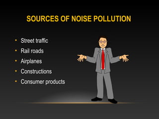 SOURCES OF NOISE POLLUTION
• Street traffic
• Rail roads
• Airplanes
• Constructions
• Consumer products
 