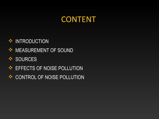 CONTENT
 INTRODUCTION
 MEASUREMENT OF SOUND
 SOURCES
 EFFECTS OF NOISE POLLUTION
 CONTROL OF NOISE POLLUTION
 