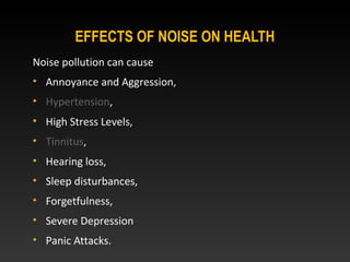 EFFECTS OF NOISE ON HEALTH
Noise pollution can cause
• Annoyance and Aggression,
• Hypertension,
• High Stress Levels,
• Tinnitus,
• Hearing loss,
• Sleep disturbances,
• Forgetfulness,
• Severe Depression
• Panic Attacks.
 