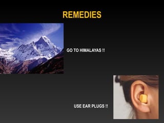 REMEDIES
GO TO HIMALAYAS !!
USE EAR PLUGS !!
 