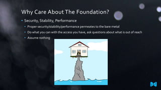 Why Care About The Foundation?
• Security, Stability, Performance
• Proper security/stability/performance permeates to the bare metal

• Do what you can with the access you have, ask questions about what is out of reach
• Assume nothing

 