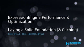 ExpressionEngine Performance &
Optimization:
Laying a Solid Foundation (& Caching)
CHR IS WE L L S – CE O – NE XCE SS .NE T L LC

 