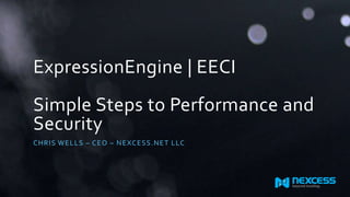 ExpressionEngine | EECI 
Simple Steps to Performance and 
Security 
CHRIS WELLS – CEO – NEXCESS.NET LLC 
 