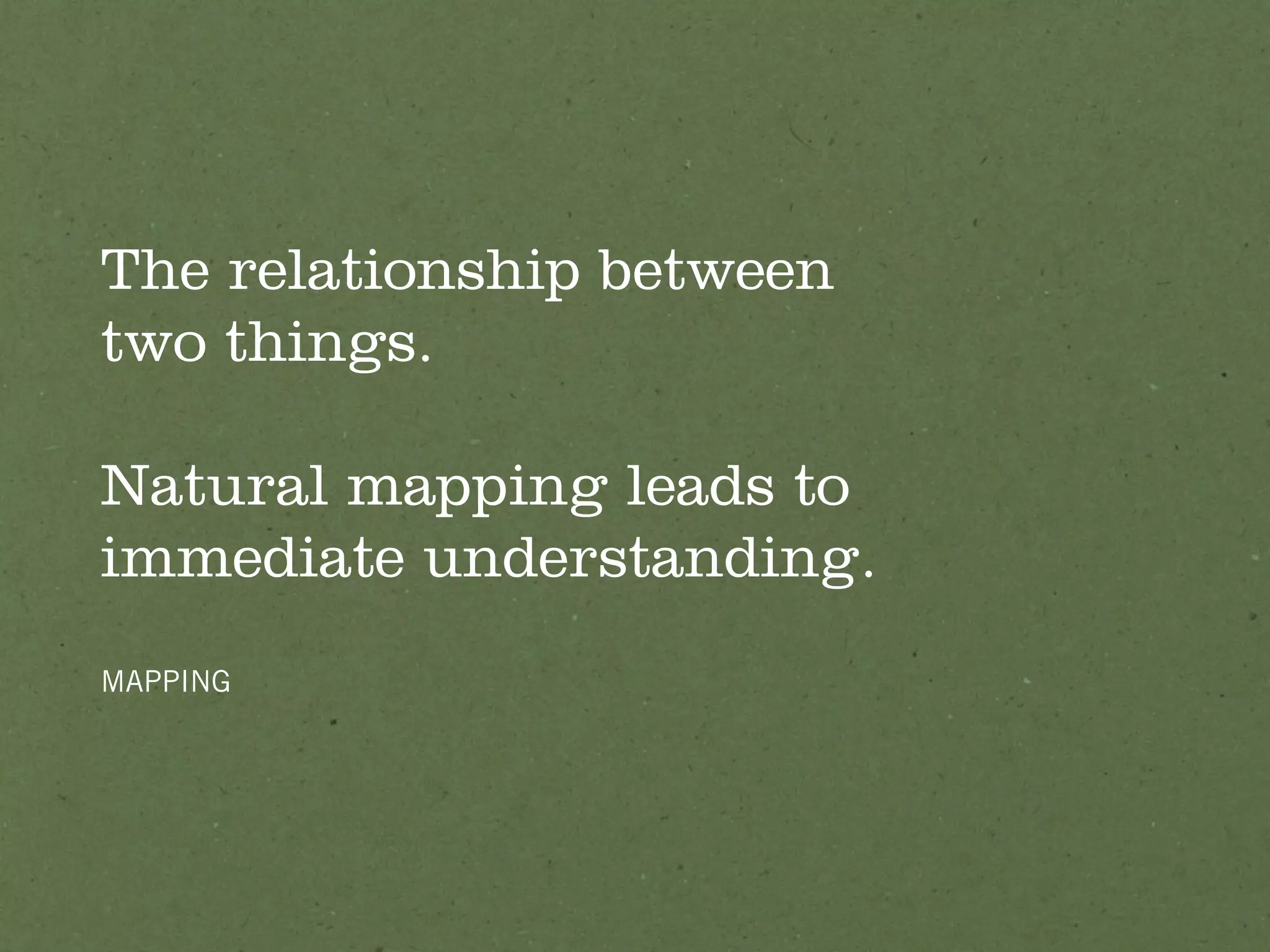 The relationship between
two things.

Natural mapping leads to
immediate understanding.
MAPPING
 