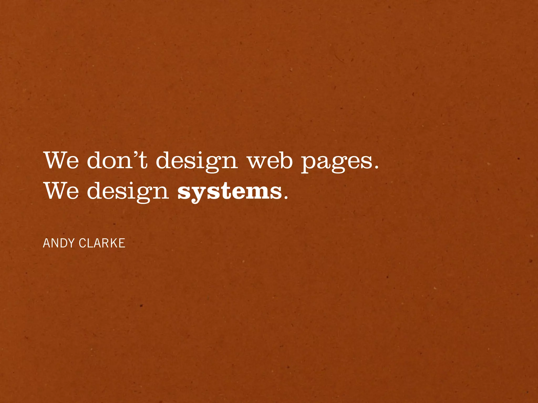 We don’t design web pages.
We design systems.
ANDY CLARKE
 