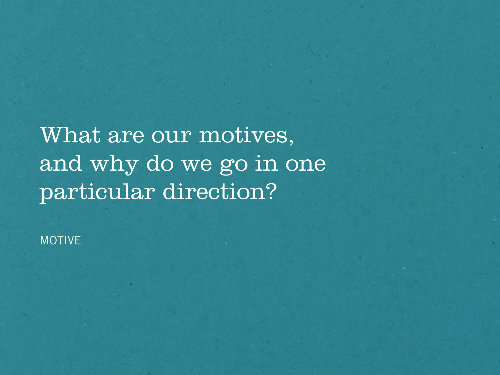 What are our motives,
and why do we go in one
particular direction?
MOTIVE
 