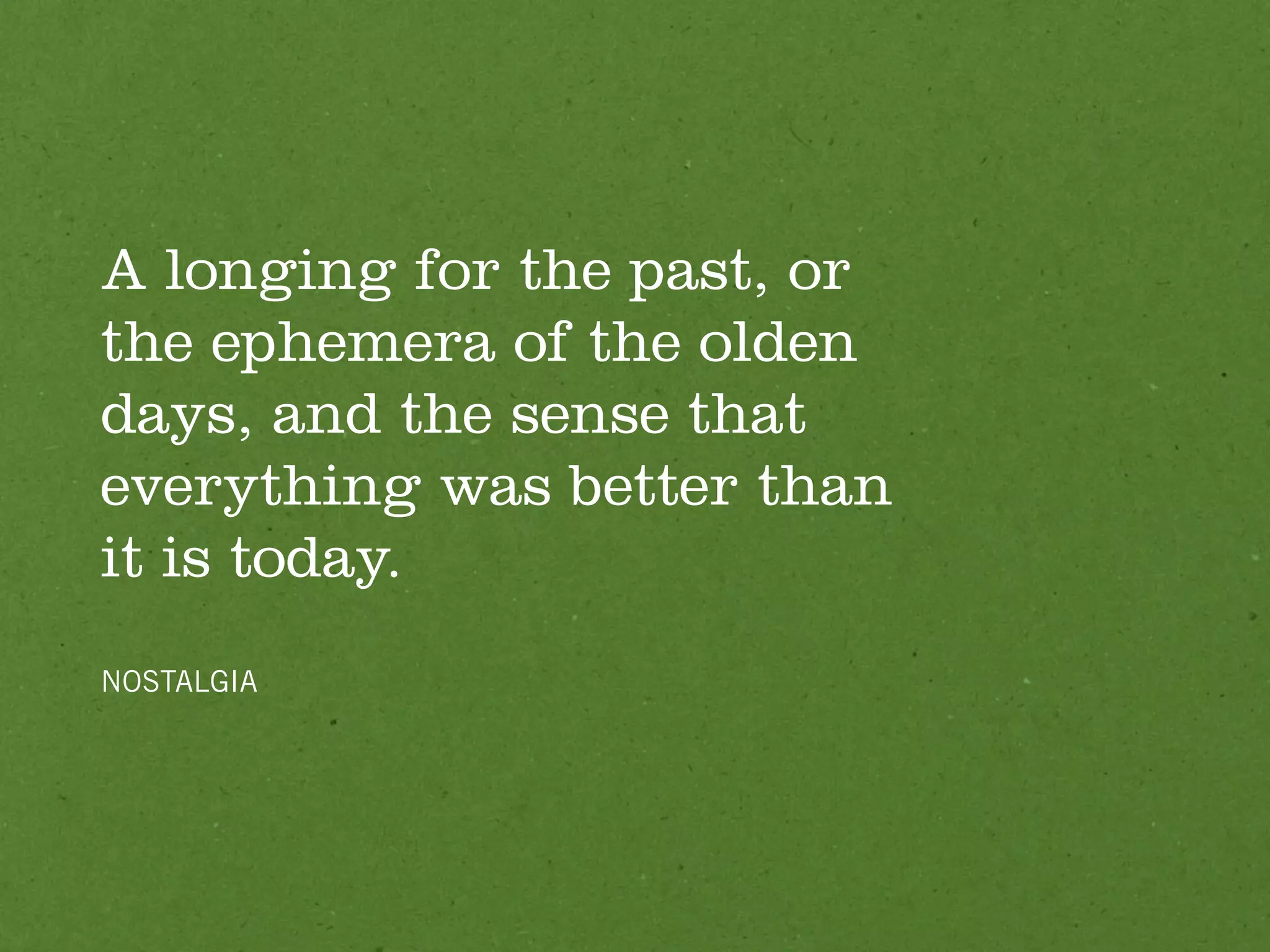 A longing for the past, or
the ephemera of the olden
days, and the sense that
everything was better than
it is today.
NOSTALGIA
 