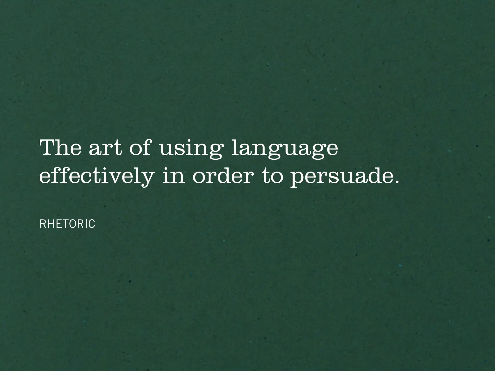 The art of using language
effectively in order to persuade.
RHETORIC
 
