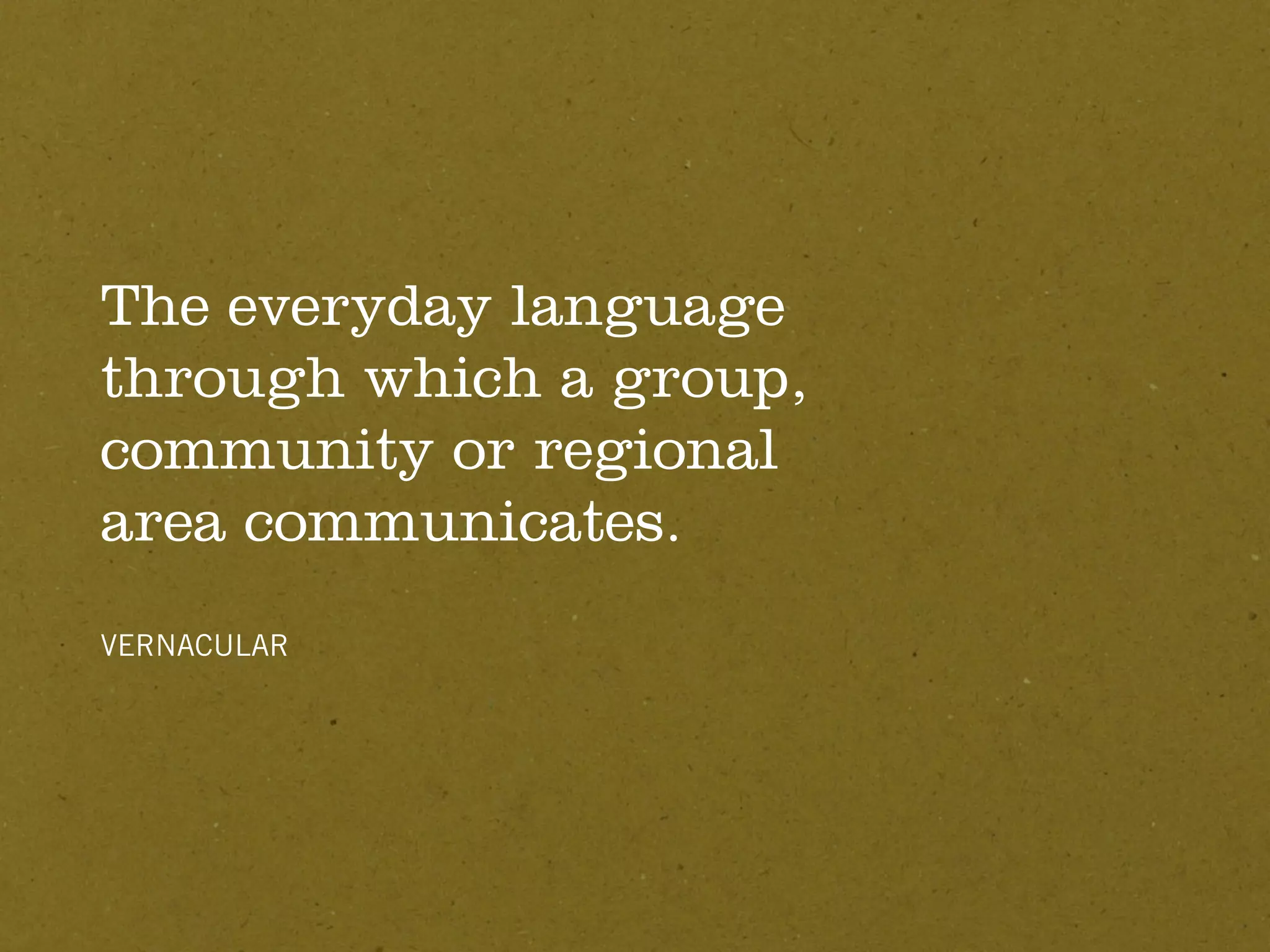 The everyday language
through which a group,
community or regional
area communicates.
VERNACULAR
 