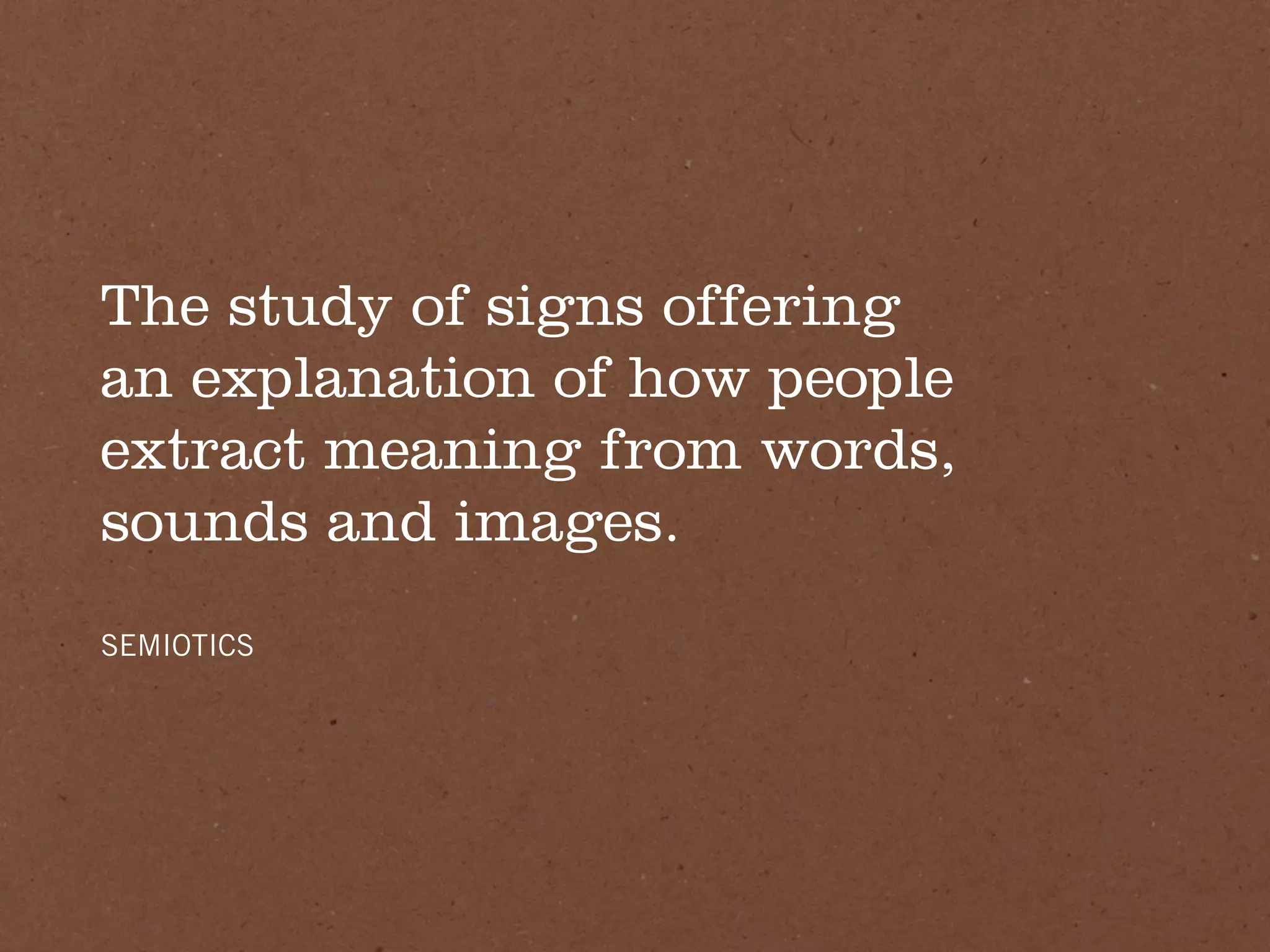 The study of signs offering
an explanation of how people
extract meaning from words,
sounds and images.
SEMIOTICS
 