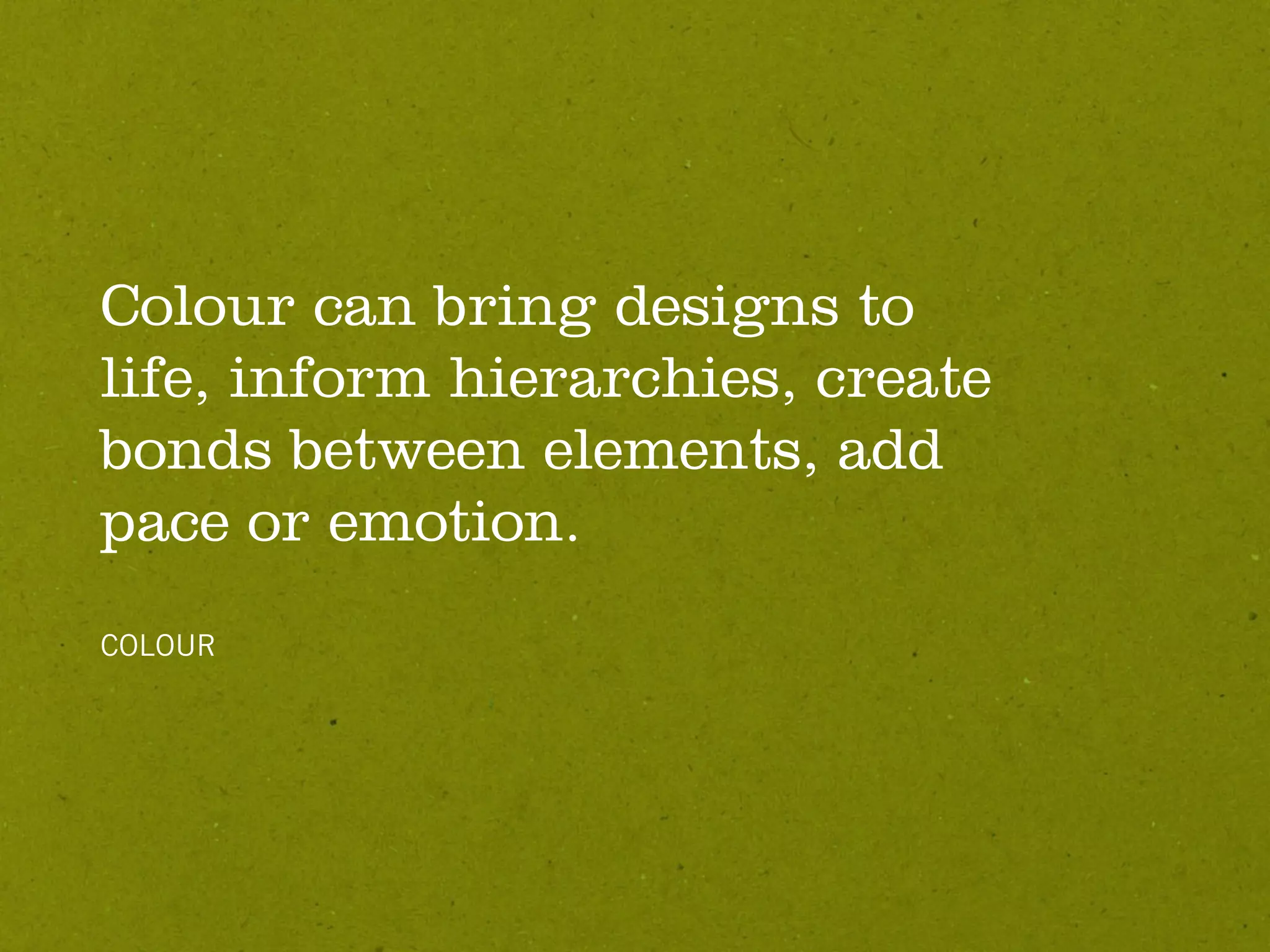 Colour can bring designs to
life, inform hierarchies, create
bonds between elements, add
pace or emotion.
COLOUR
 