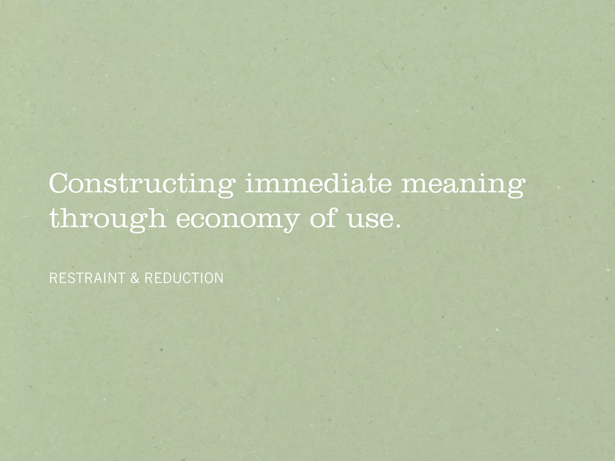 Constructing immediate meaning
through economy of use.
RESTRAINT & REDUCTION
 