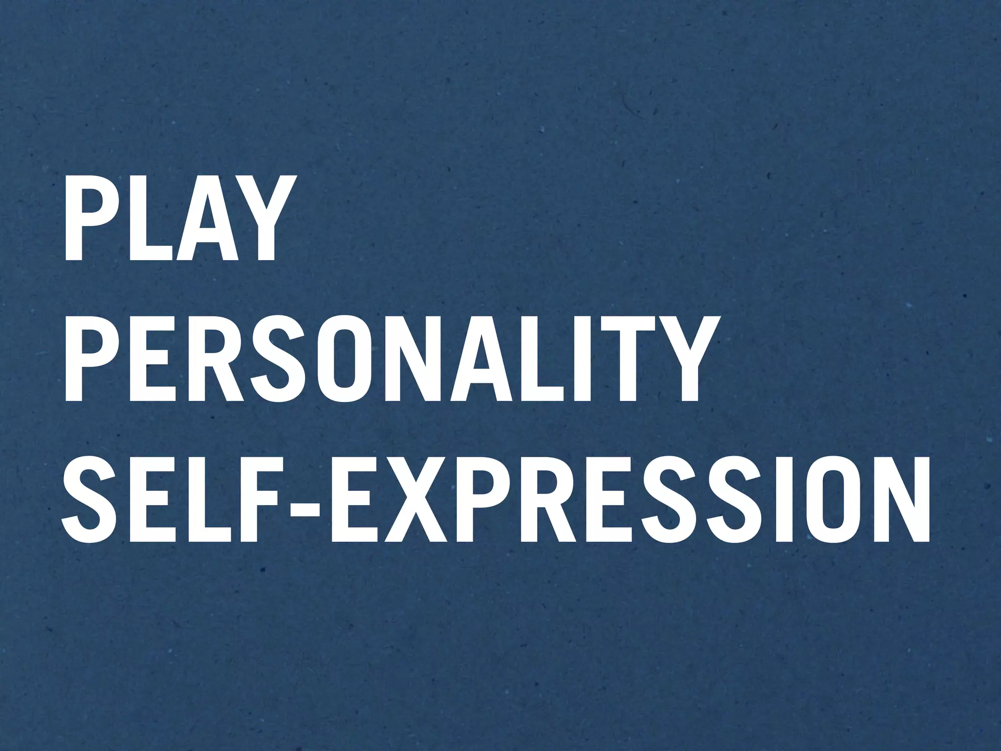 PLAY
PERSONALITY
SELF-EXPRESSION
 