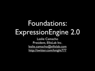 Foundations:
ExpressionEngine 2.0
            Leslie Camacho
        President, EllisLab Inc.
    leslie.camacho@ellislab.com
    http://twitter.com/knight777
 