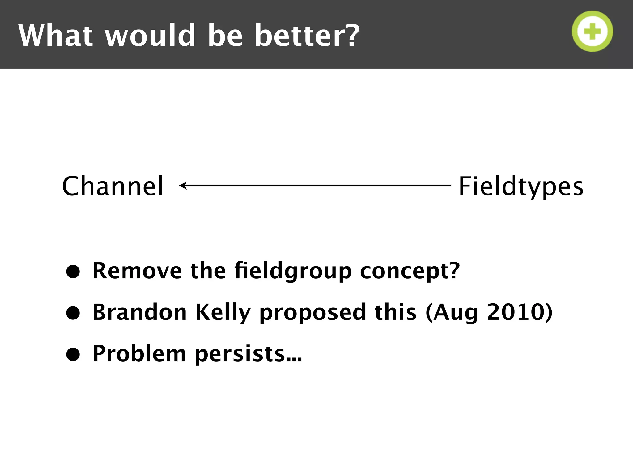 What would be better?




  Channel                         Fieldtypes


  • Remove the ﬁeldgroup concept?
  • Brandon Kelly proposed this (Aug 2010)
  • Problem persists...
 
