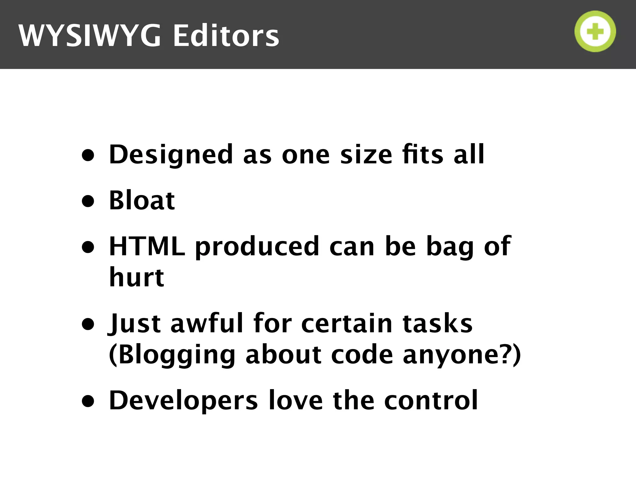 WYSIWYG Editors


   • Designed as one size ﬁts all
   • Bloat
   • HTML produced can be bag of
     hurt
   • Just awful for certain tasks
     (Blogging about code anyone?)
   • Developers love the control
 
