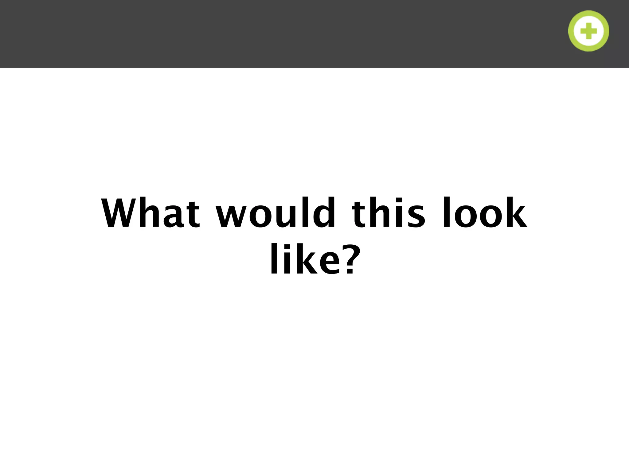 What would this look
       like?
 