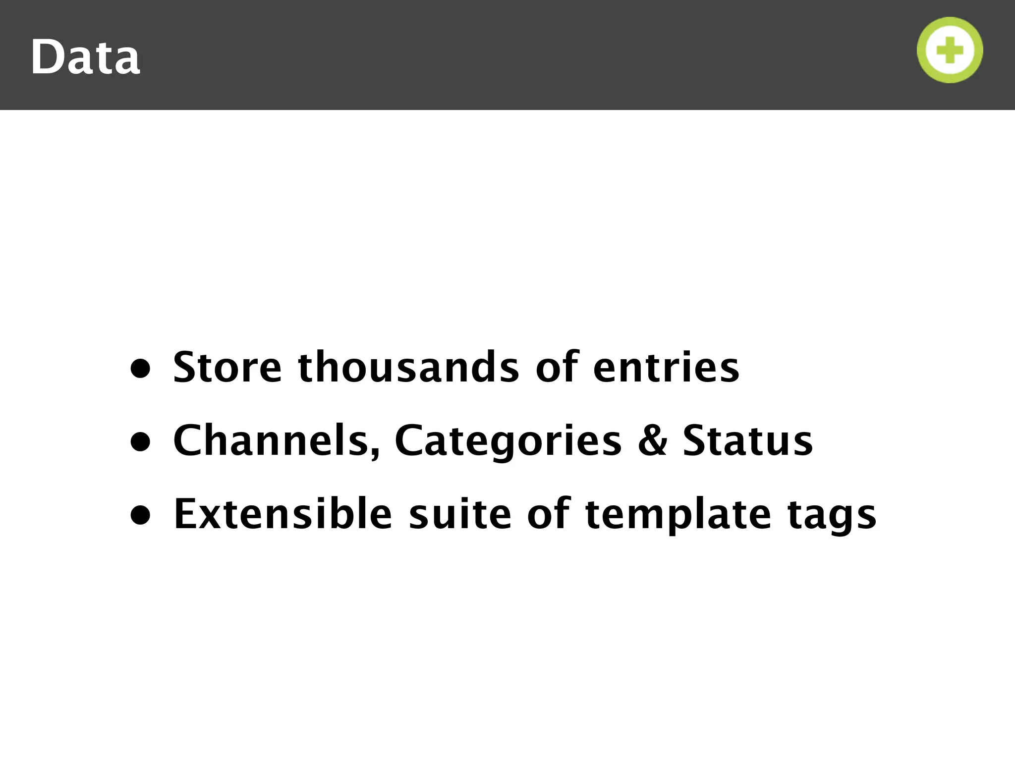 Data




   • Store thousands of entries
   • Channels, Categories & Status
   • Extensible suite of template tags
 