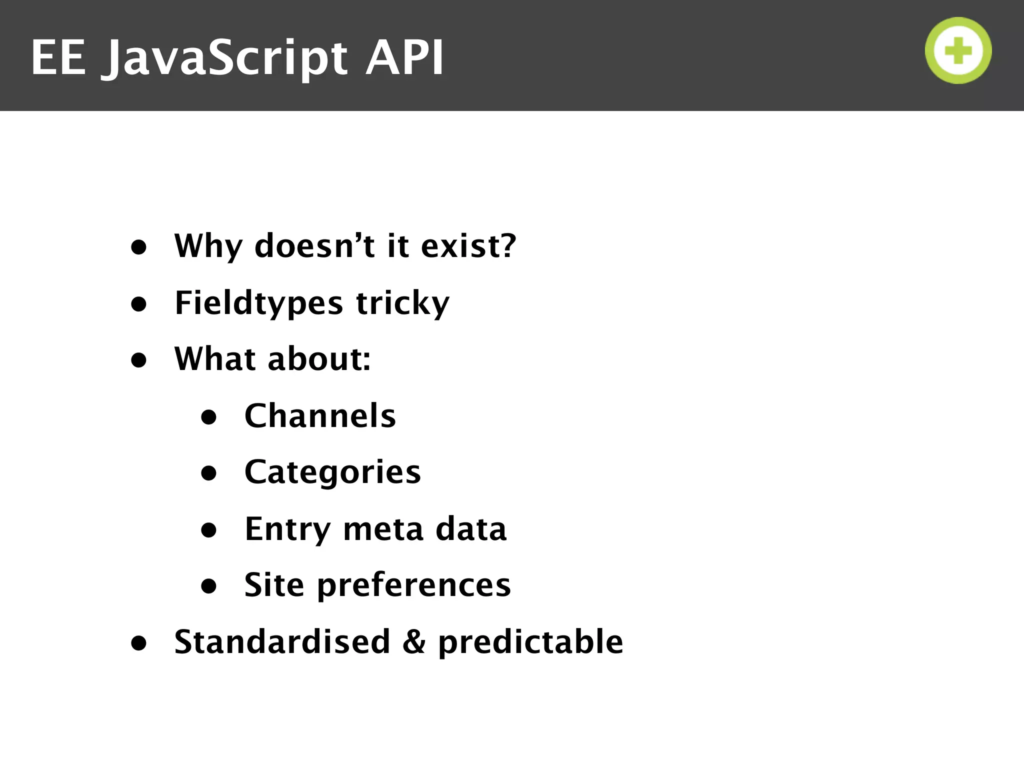 EE JavaScript API


    • Why doesn’t it exist?
    • Fieldtypes tricky
    • What about:
        • Channels
        • Categories
        • Entry meta data
        • Site preferences
    • Standardised & predictable
 