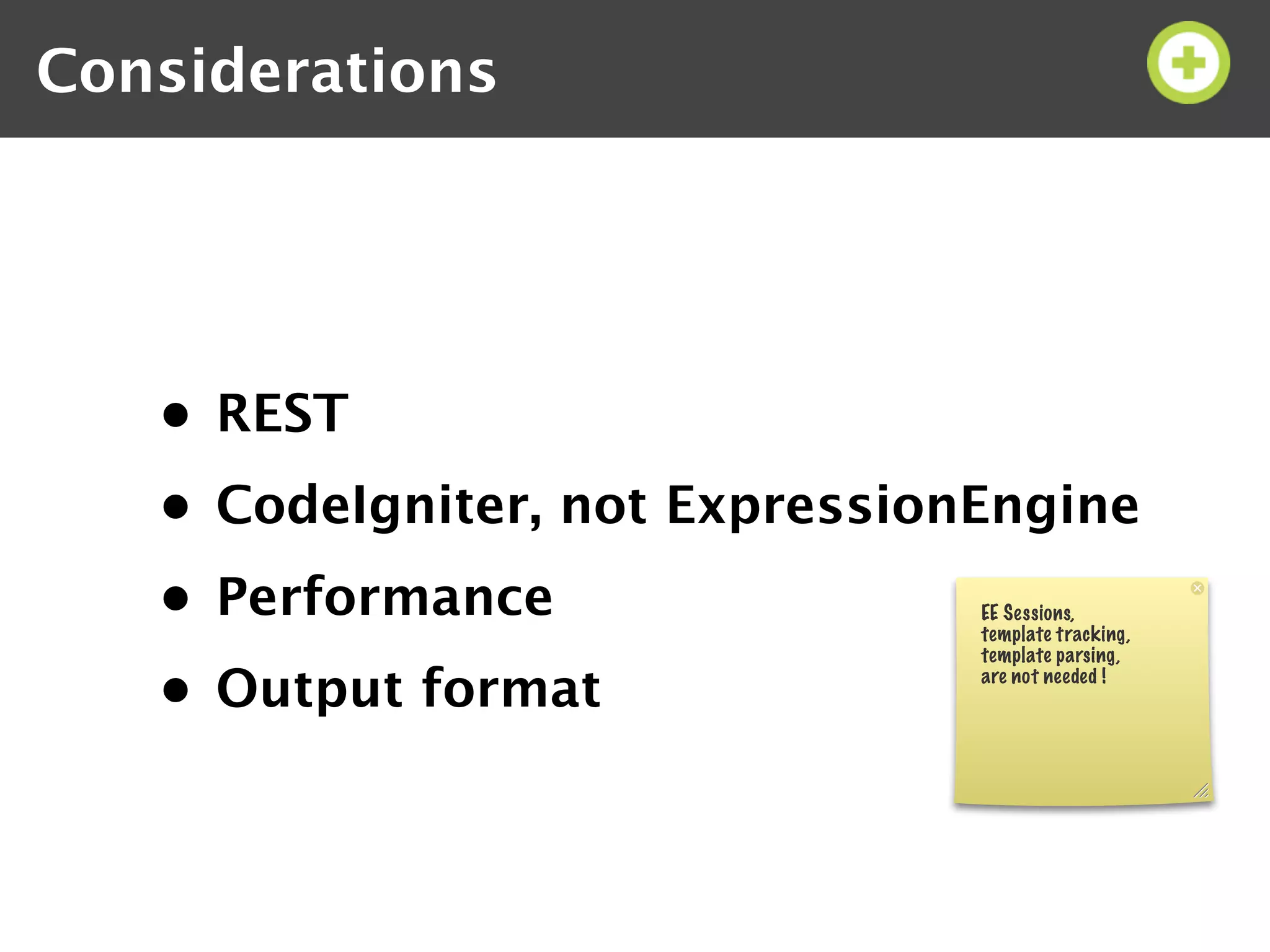 Considerations




   • REST
   • CodeIgniter, not ExpressionEngine
   • Performance                EE Sessions,
                                template tracking,
                                template parsing,

   • Output format              are not needed !
 