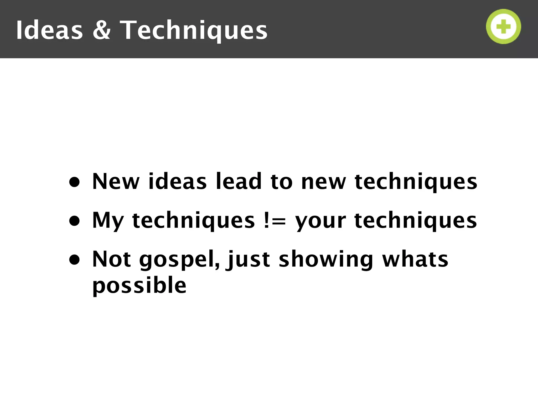 Ideas & Techniques




   • New ideas lead to new techniques
   • My techniques != your techniques
   • Not gospel, just showing whats
     possible
 