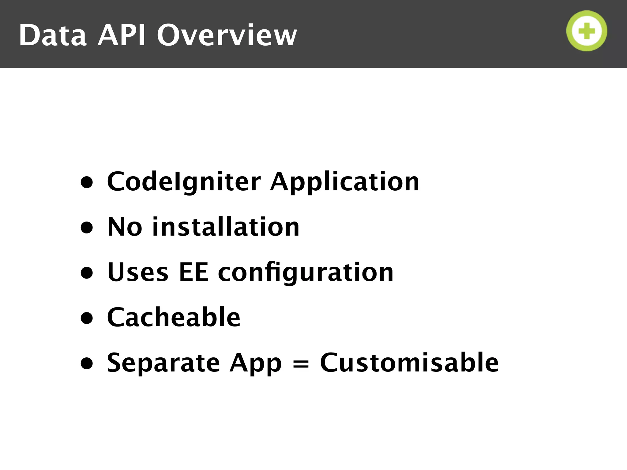 Data API Overview



   • CodeIgniter Application
   • No installation
   • Uses EE conﬁguration
   • Cacheable
   • Separate App = Customisable
 