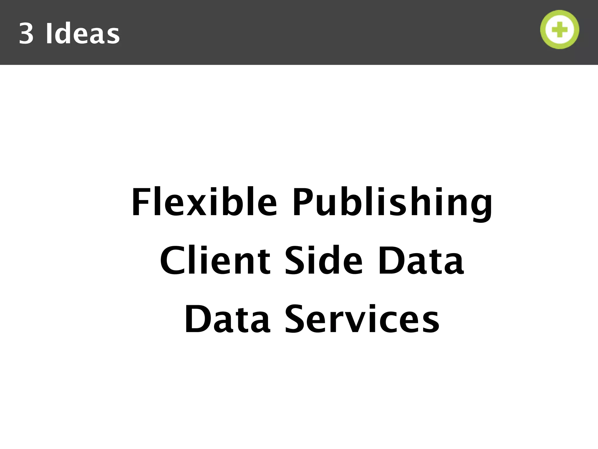 3 Ideas




          Flexible Publishing
           Client Side Data
            Data Services
 