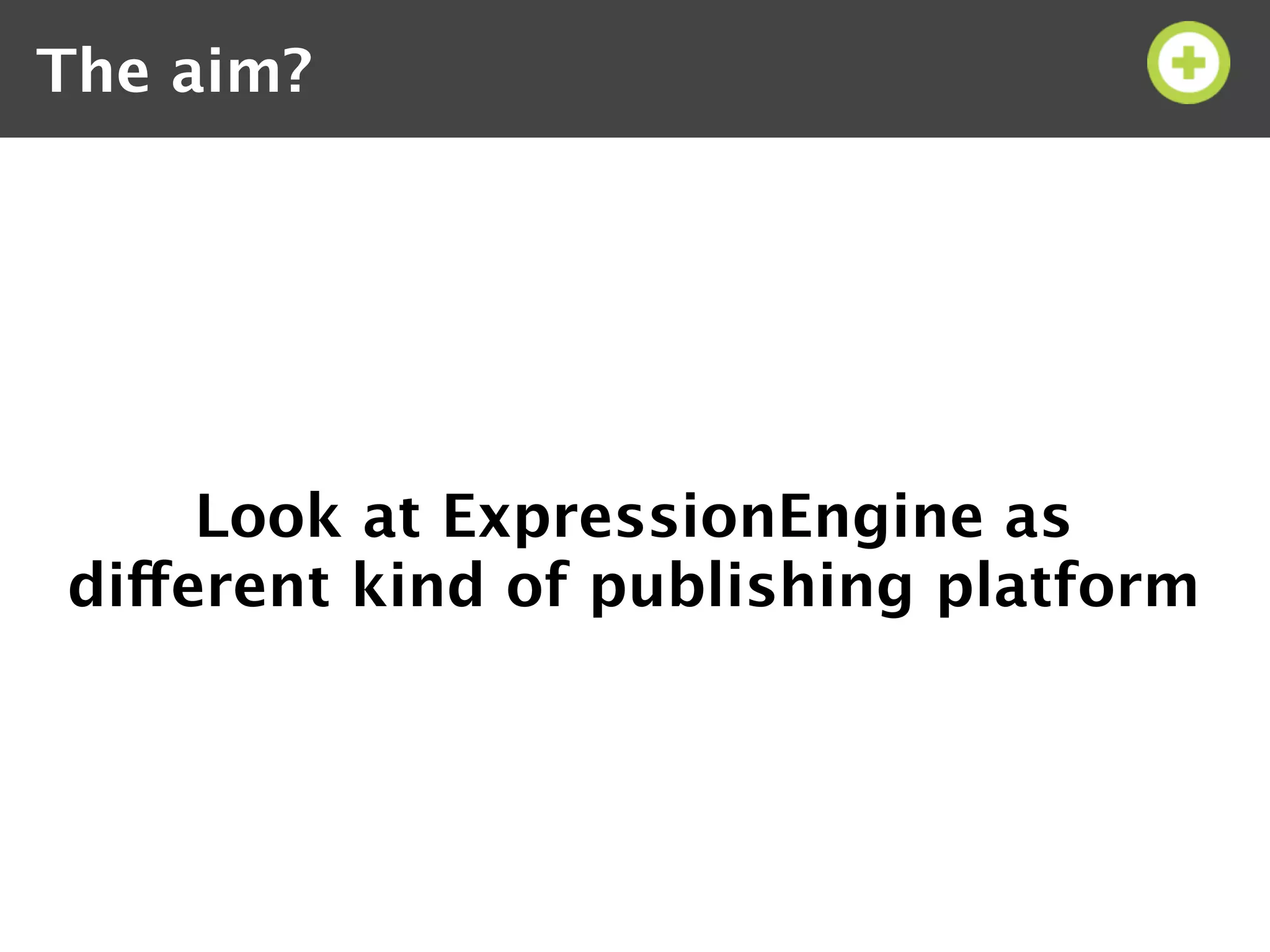 The aim?




     Look at ExpressionEngine as
different kind of publishing platform
 