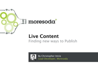 Live Content
Finding new ways to Publish



     By Christopher Imrie
     Lead Developer, Moresoda
 