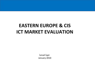 EASTERN EUROPE & CIS ICT MARKET EVALUATION İsmail İspir  January 2010 