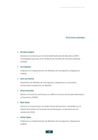 ESTUDIO EUROPEO DE COMPETENCIA LINGÜÍSTICA (EECL)
10
INVESTIGADORES
• Brindusa Anghel
Doctora en Economía por la Universidad Autónoma de Barcelona (2007).
Investigadora post-doc en la Fundación de Estudios de Economía Aplicada
(FEDEA).
• Eva Expósito
Profesora en el departamento de Métodos de Investigación y Diagnóstico
(UNED).
• José Luis Gaviria
Catedrático de Métodos de Investigación y Diagnostico en Educación,
(Universidad Complutense de Madrid).
• Ainara González
Master in Economics and Finance en 2009 en el Centro de Estudios Monetarios
y Financieros (CEMFI).
• Maia Güell
Doctora en Economía por la London School of Economics. Catedrática en la
School of Economics de la University of Edinburgh y co-directora de una
cátedra de FEDEA.
• Esther López
Profesora en el departamento de Métodos de Investigación y Diagnóstico
(UNED).
 