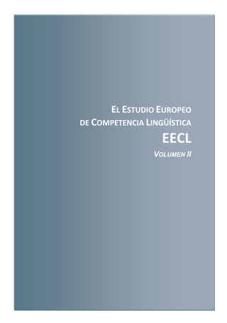 EL ESTUDIO EUROPEO
DE COMPETENCIA LINGÜÍSTICA
EECL
VOLUMEN II
 