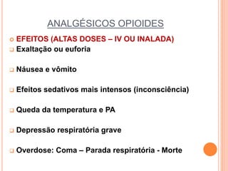 ANALGÉSICOS OPIOIDES
 EFEITOS (ALTAS DOSES – IV OU INALADA)
 Exaltação ou euforia
 Náusea e vômito
 Efeitos sedativos mais intensos (inconsciência)
 Queda da temperatura e PA
 Depressão respiratória grave
 Overdose: Coma – Parada respiratória - Morte
 
