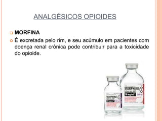 ANALGÉSICOS OPIOIDES
 MORFINA
 É excretada pelo rim, e seu acúmulo em pacientes com
doença renal crônica pode contribuir para a toxicidade
do opioide.
 