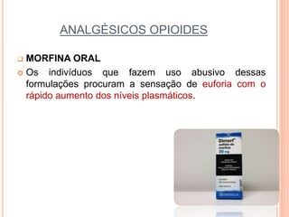 ANALGÉSICOS OPIOIDES
 MORFINA ORAL
 Os indivíduos que fazem uso abusivo dessas
formulações procuram a sensação de euforia com o
rápido aumento dos níveis plasmáticos.
 