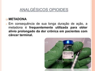 ANALGÉSICOS OPIOIDES
 METADONA
 Em consequência de sua longa duração de ação, a
metadona é frequentemente utilizada para obter
alívio prolongado da dor crônica em pacientes com
câncer terminal.
 