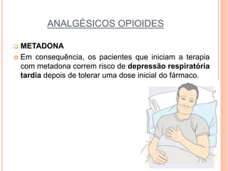 ANALGÉSICOS OPIOIDES
 METADONA
 Em consequência, os pacientes que iniciam a terapia
com metadona correm risco de depressão respiratória
tardia depois de tolerar uma dose inicial do fármaco.
 