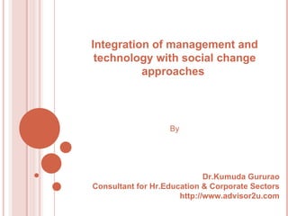 Integration of management and technology with social change approaches  By Dr.Kumuda Gururao Consultant for Hr.Education & Corporate Sectors http://www.advisor2u.com 